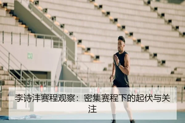 李诗沣赛程观察：密集赛程下的起伏与关注
